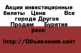 Акции-инвестиционные билеты › Цена ­ 150 - Все города Другое » Продам   . Бурятия респ.